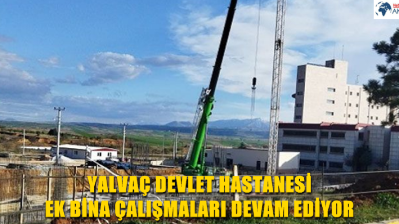 YALVAÇ DEVLET HASTANESİ EK BİNA ÇALIŞMALARI DEVAM EDİYOR